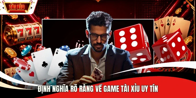 Định nghĩa rõ ràng về game tài xỉu uy tín