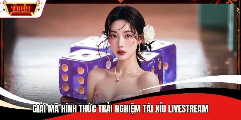 Giải mã hình thức trải nghiệm Tài Xỉu Livestream