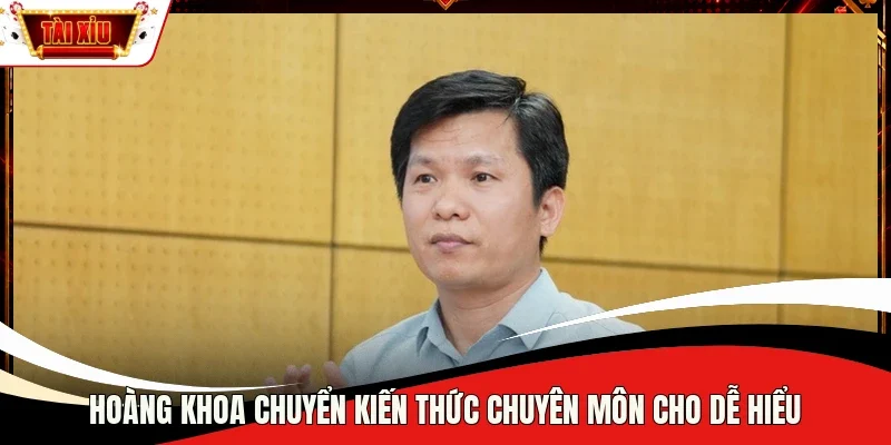 Hoàng Khoa chuyển kiến thức chuyên môn cho dễ hiểu