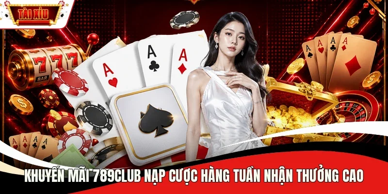 Khuyến mãi 789Club nạp cược hàng tuần nhận thưởng cao