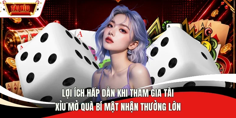 Lợi ích hấp dẫn khi tham gia Tài Xỉu mở quà bí mật nhận thưởng lớn