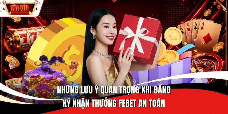 Những lưu ý quan trọng khi đăng ký nhận thưởng Febet an toàn