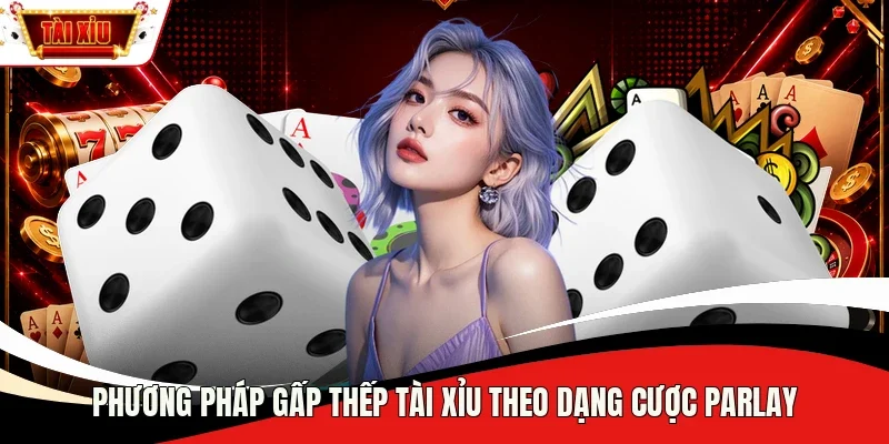 Phương pháp gấp thếp Tài Xỉu theo dạng cược Parlay