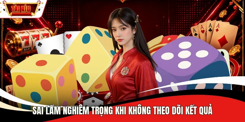 Sai lầm nghiêm trọng khi không theo dõi kết quả