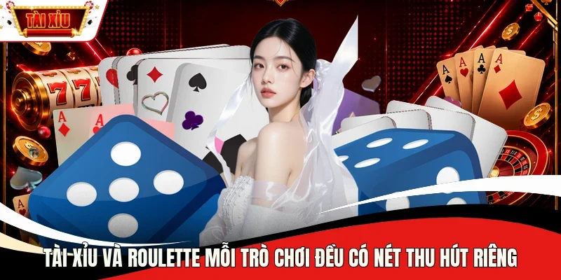 Tài Xỉu và Roulette mỗi trò chơi đều có nét thu hút riêng