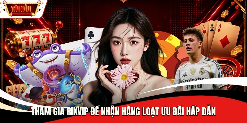 Tham gia Rikvip để nhận hàng loạt ưu đãi hấp dẫn 