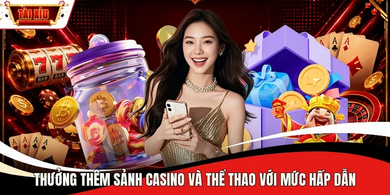 Thưởng thêm sảnh casino và thể thao với mức hấp dẫn