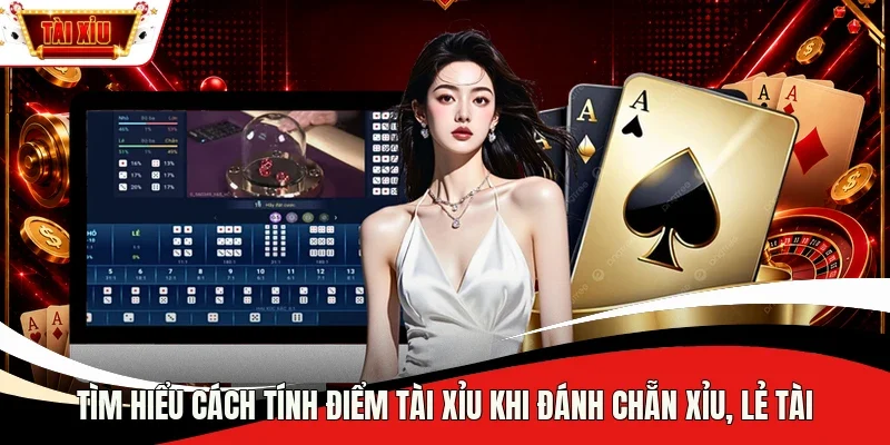 Tìm hiểu cách tính điểm Tài Xỉu khi đánh Chẵn Xỉu, Lẻ Tài