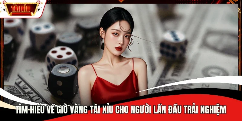 Tìm hiểu về giờ vàng Tài Xỉu cho người lần đầu trải nghiệm